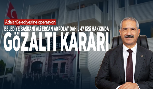 Adalar Belediyesi'ne operasyon: Belediye Başkanı Ali Ercan Akpolat dahil 47 kişi hakkında gözaltı kararı