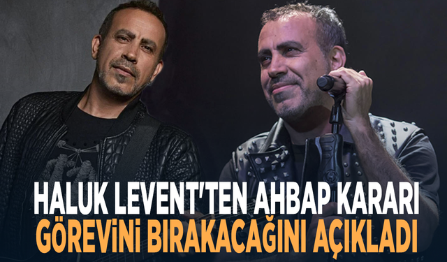 Haluk Levent'ten Ahbap kararı... Görevini bırakacağını açıkladı