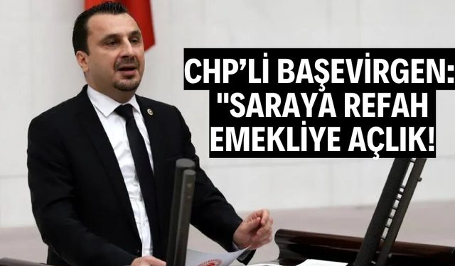 CHP’Lİ BAŞEVİRGEN: "SARAYA REFAH, EMEKLİYE AÇLIK!