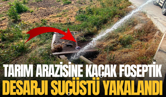 Tarım arazisine kaçak foseptik deşarjı suçüstü yakalandı