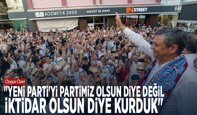 Özgür Özel: "YENİ Parti'yi partimiz olsun diye değil, iktidar olsun diye kurduk"