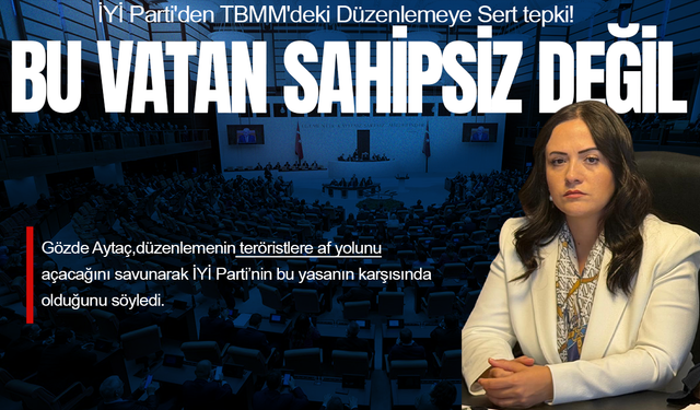 İYİ Partili Aytaç'tan TBMM'deki Düzenlemeye Sert Tepki