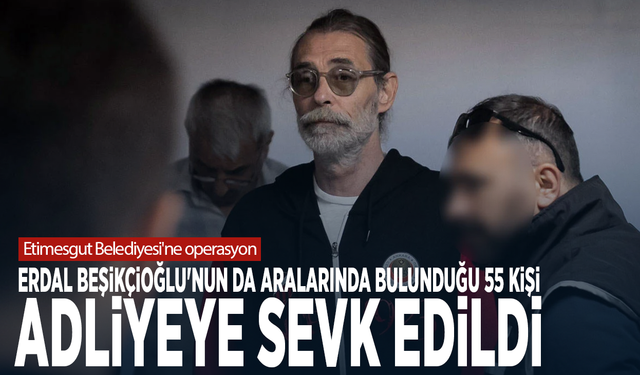 Etimesgut Belediyesi'ne operasyon: Erdal Beşikçioğlu'nun da aralarında bulunduğu 55 kişi adliyeye sevk edildi