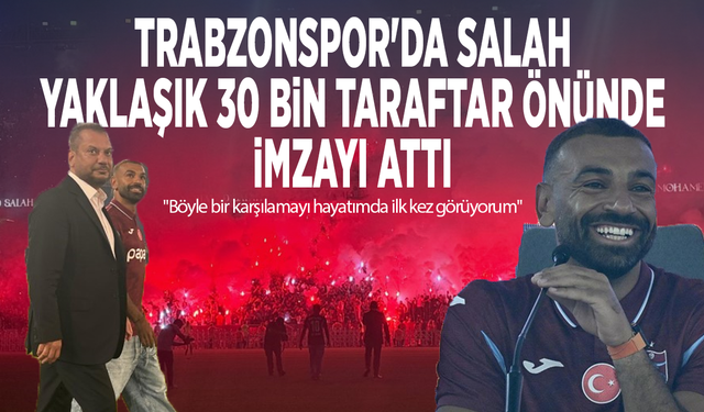 Trabzonspor'da Salah, yaklaşık 30 bin taraftar önünde imzayı attı: "Böyle bir karşılamayı hayatımda ilk kez görüyorum"