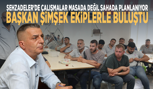 Şehzadeler'de çalışmalar masada değil sahada planlanıyor... Başkan Şimşek ekiplerle buluştu