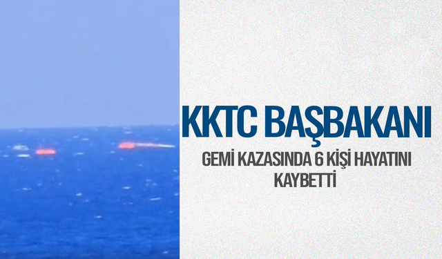KKTC Başbakanı: Gemi kazasında 6 kişi hayatını kaybetti