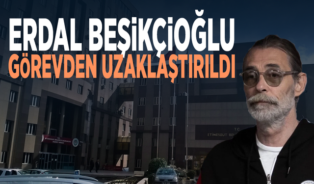 Erdal Beşikçioğlu görevden uzaklaştırıldı