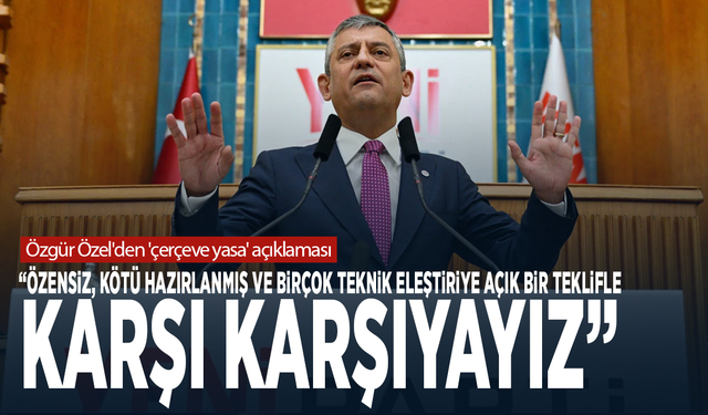 Özgür Özel'den 'çerçeve yasa' açıklaması: "Özensiz, kötü hazırlanmış ve birçok teknik eleştiriye açık bir teklif"