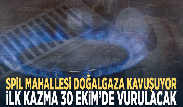 Spil Mahallesi doğalgaza kavuşuyor... İlk kazma 30 Ekim’de vurulacak