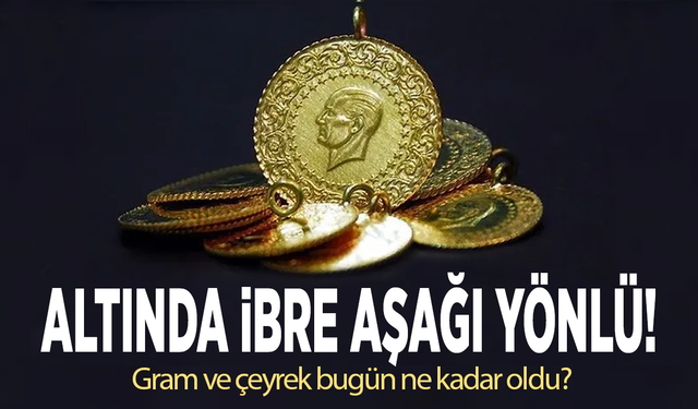 Altında ibre aşağı yönlü! Gram ve çeyrek bugün ne kadar oldu?