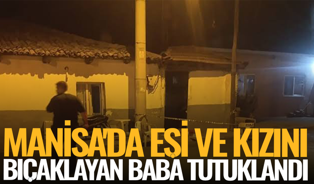 Manisa'da eşi ve kızını bıçaklayan baba tutuklandı