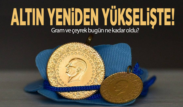 Altın yeniden yükselişte! Gram ve çeyrek bugün ne kadar oldu?
