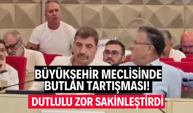 BÜYÜKŞEHİR MECLİSİNDE BUTLAN TARTIŞMASI! BAŞKAN SAKİNLEŞTİRDİ