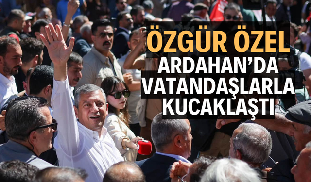 Özgür Özel Ardahan’da vatandaşlarla kucaklaştı