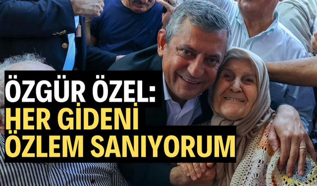 Özgür Özel: 'Her gideni Özlem sanıyorum'