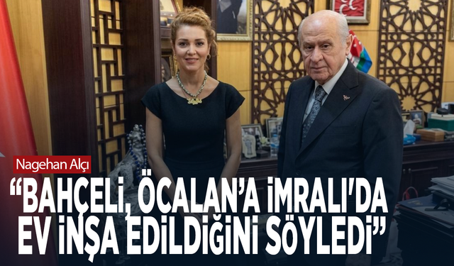 Nagehan Alçı: “Bahçeli, Öcalan’a İmralı'da ev inşa edildiğini söyledi”