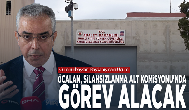 Cumhurbaşkanı Başdanışmanı Uçum: Öcalan Silahsızlanma Alt Komisyonu'nda görev alacak