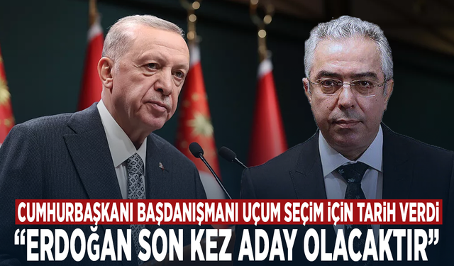 Cumhurbaşkanı Başdanışmanı Uçum seçim için tarih verdi: “Erdoğan son kez aday olacaktır”