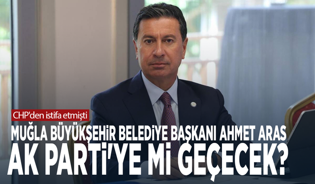 CHP'den istifa etmişti... Muğla Büyükşehir Belediye Başkanı Ahmet Aras AK Parti'ye mi geçecek?