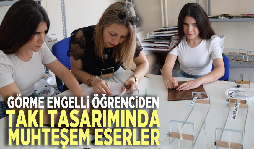 Görme engelli öğrenciden takı tasarımında muhteşem eserler