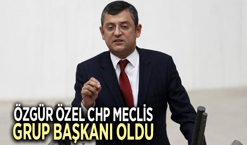 Özgür Özel CHP Meclis Grup Başkanı oldu