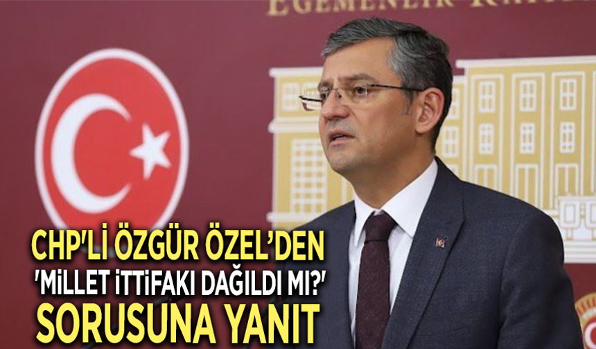 CHP'li Özgür Özel’den 'Millet İttifakı dağıldı mı?' sorusuna yanıt
