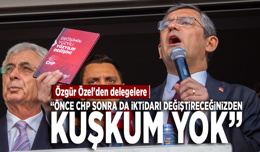 Özgür Özel'den delegelere: Önce CHP sonra da iktidarı değiştireceğinizden kuşkum yok