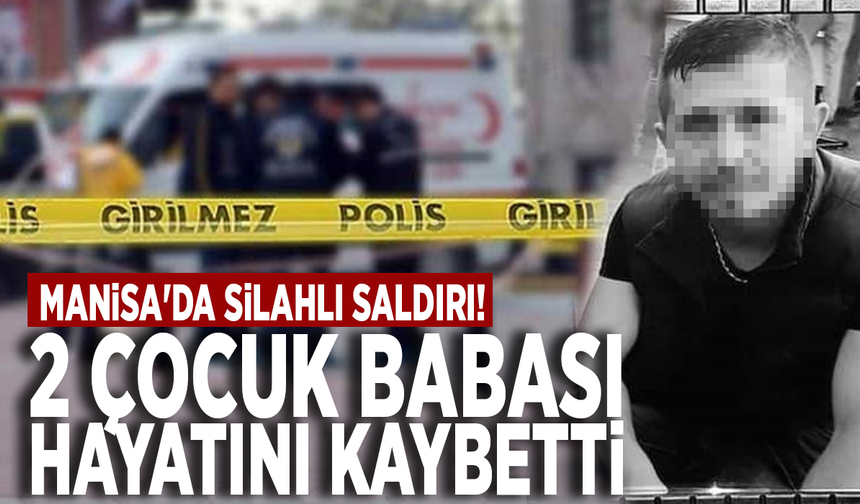 Manisa'da silahlı saldırı! 2 çocuk babası hayatını kaybetti