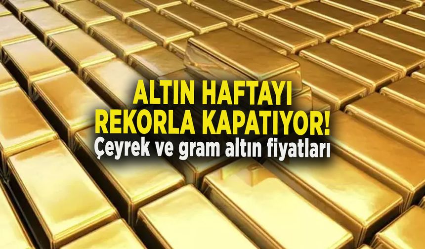 ALTIN HAFTAYI REKORLA KAPATIYOR! Çeyrek ve gram altın fiyatları