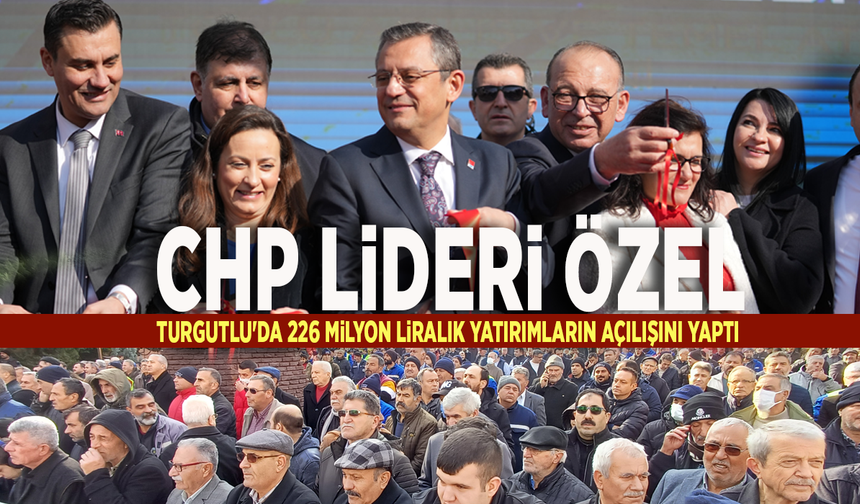 CHP lideri Özel Turgutlu'da 226 milyon liralık yatırımların açılışını yaptı