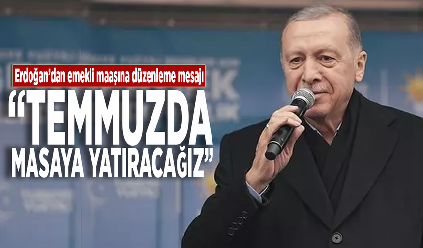 Erdoğan'dan emekli maaşına düzenleme mesajı: "Temmuz'da masaya yatıracağız"