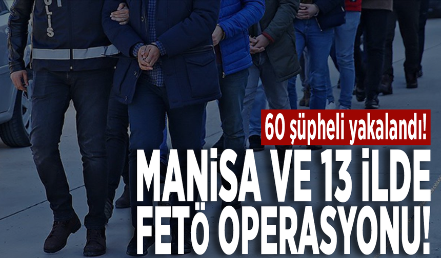 Manisa ve 13 ilde FETÖ operasyonu: 60 şüpheli yakalandı!