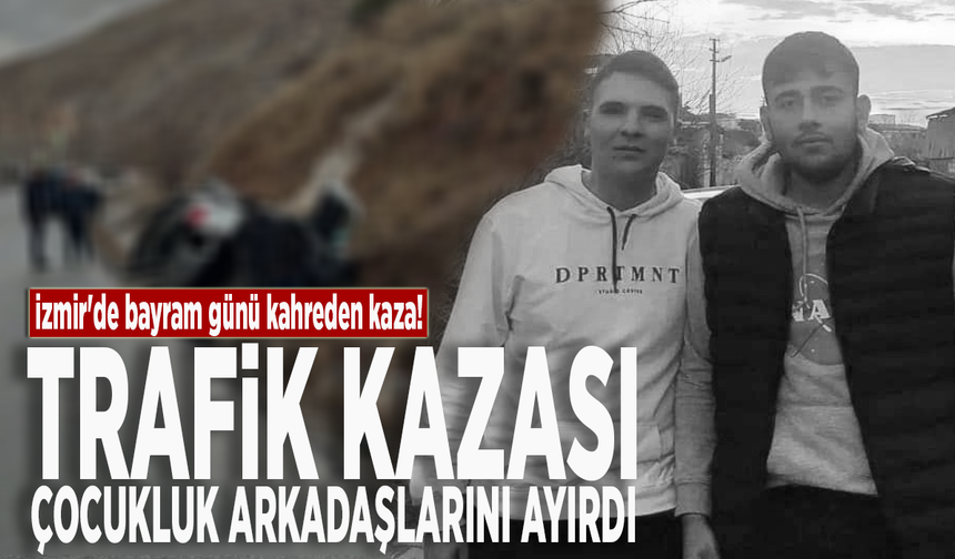 İzmir'de bayram günü kahreden kaza! Trafik kazası çocukluk arkadaşlarını ayırdı