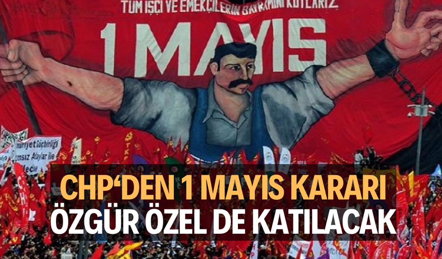 CHP 1 Mayıs kararını verdi... Yürüyüşe Özgür Özel de katılacak
