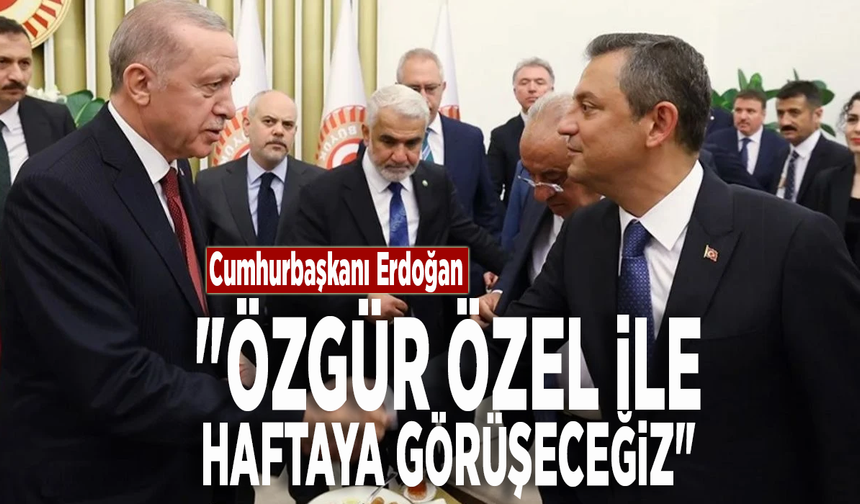 Cumhurbaşkanı Erdoğan: "Özgür Özel ile haftaya görüşeceğiz"