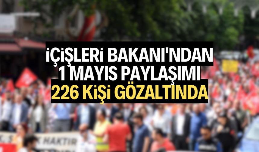 İçişleri Bakanı'ndan 1 Mayıs paylaşımı: 226 kişi gözaltında