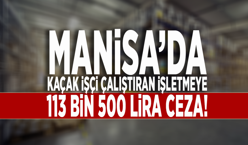 Manisa’da kaçak işçi çalıştıran işletmeye 113 bin 500 lira ceza!