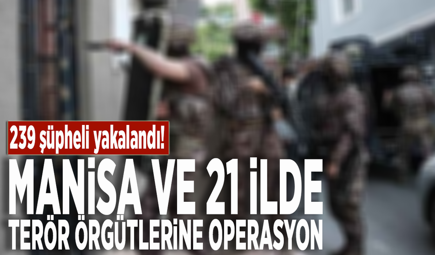 Manisa ve 21 ilde terör örgütlerine operasyon: 239 şüpheli yakalandı!