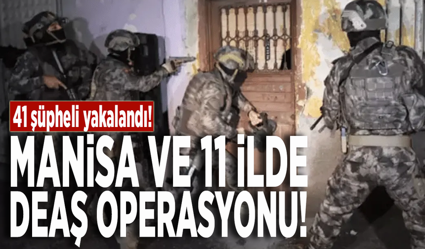 Manisa ve 11 ilde DEAŞ operasyonu: 41 şüpheli yakalandı!