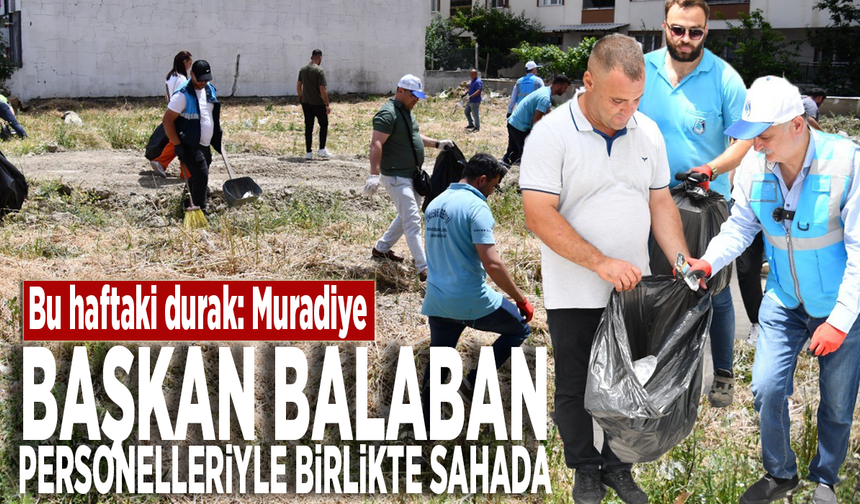 Bu haftaki durak: Muradiye.... Başkan Balaban personelleriyle birlikte sahada