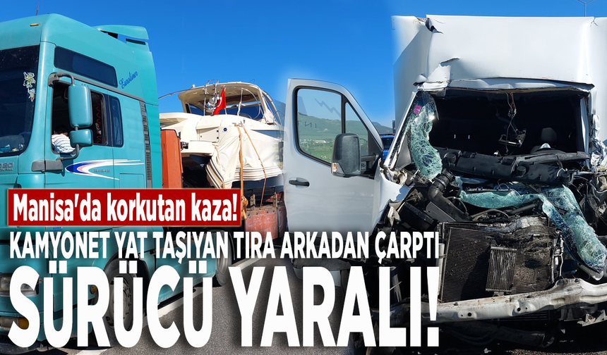 Manisa'da korkutan kaza! Kamyonet yat taşıyan tıra arkadan çarptı, sürücü yaralı!