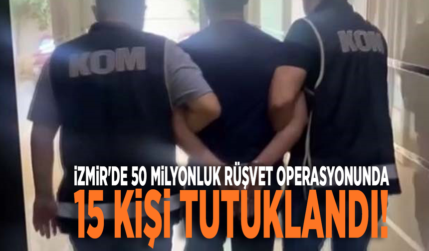 İzmir'de 50 milyonluk rüşvet operasyonunda 15 kişi tutuklandı!