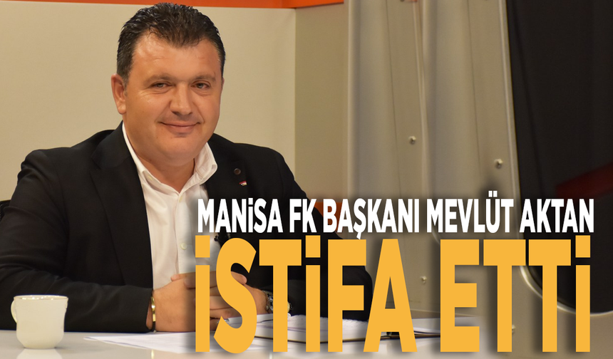 Manisa FK Başkanı Mevlüt Aktan istifa etti