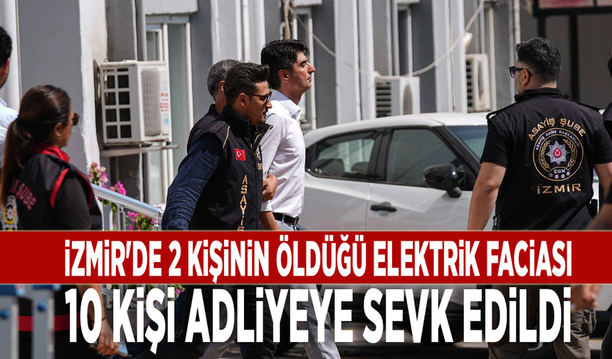 İzmir'de 2 kişinin öldüğü elektrik faciası: 10 kişi adliyeye sevk edildi