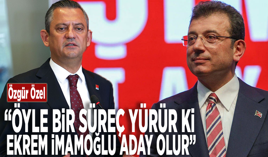 CHP Lideri Özgür Özel: "Öyle bir süreç yürür ki Ekrem İmamoğlu aday olur"