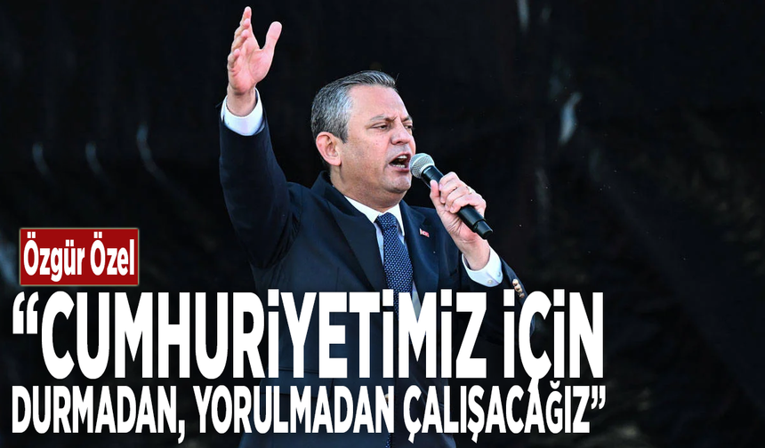 Özgür Özel: “Cumhuriyetimiz için durmadan, yorulmadan çalışacağız”