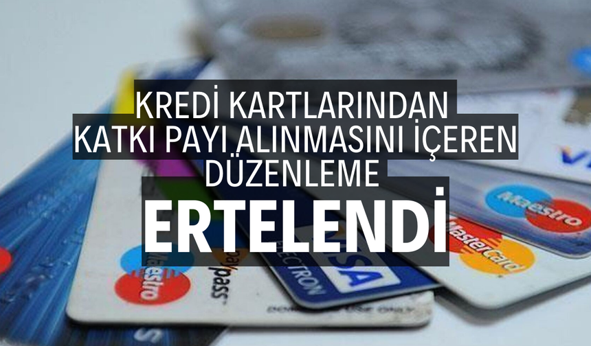 Kredi kartlarından katkı payı alınmasını içeren düzenleme ertelendi