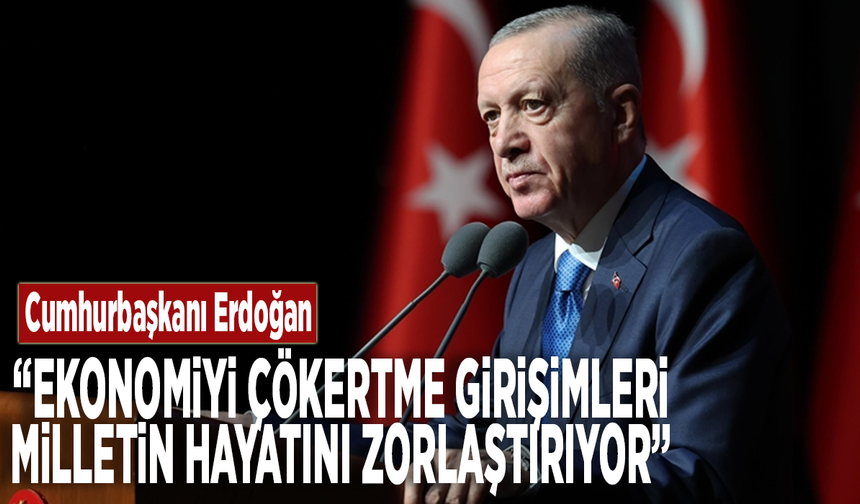 Cumhurbaşkanı Erdoğan: Ekonomiyi çökertme girişimleri milletin hayatını zorlaştırıyor