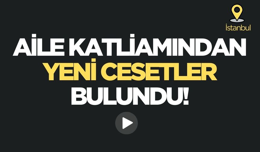 İstanbul’da aile katliamında yeni cesetler bulundu