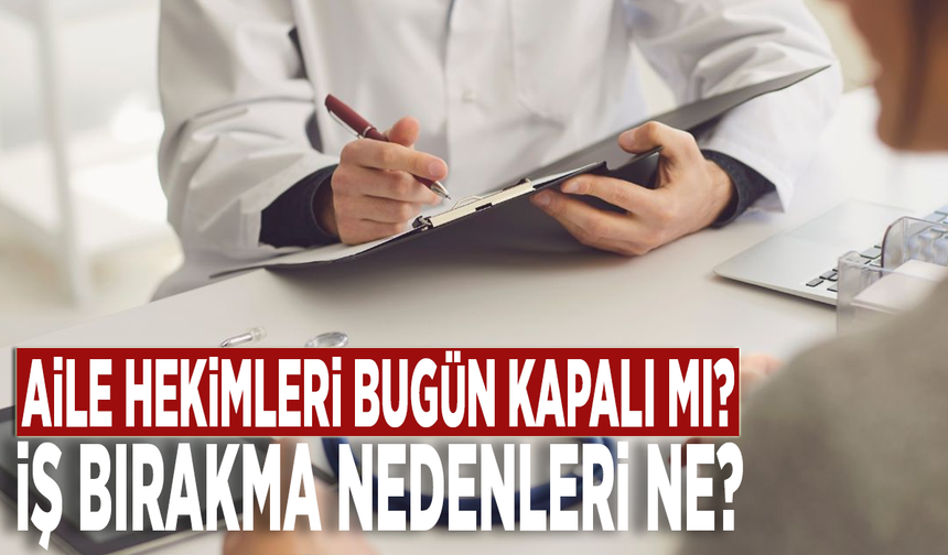 Aile hekimleri bugün kapalı mı? İş bırakma nedenleri ne?